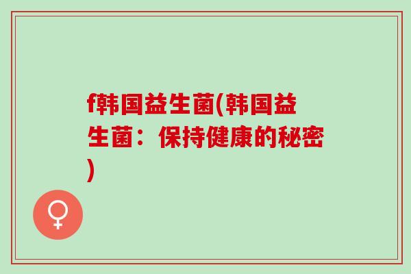 f韩国益生菌(韩国益生菌：保持健康的秘密)