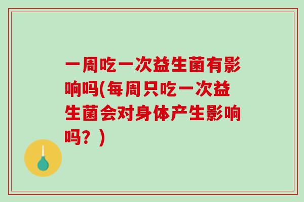 一周吃一次益生菌有影响吗(每周只吃一次益生菌会对身体产生影响吗？)