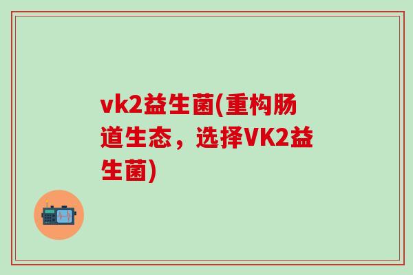 vk2益生菌(重构肠道生态，选择VK2益生菌)