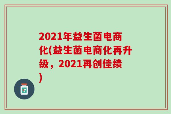 2021年益生菌电商化(益生菌电商化再升级，2021再创佳绩)