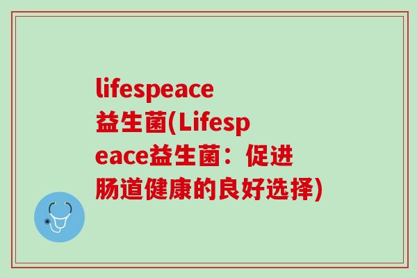 lifespeace益生菌(Lifespeace益生菌：促进肠道健康的良好选择)