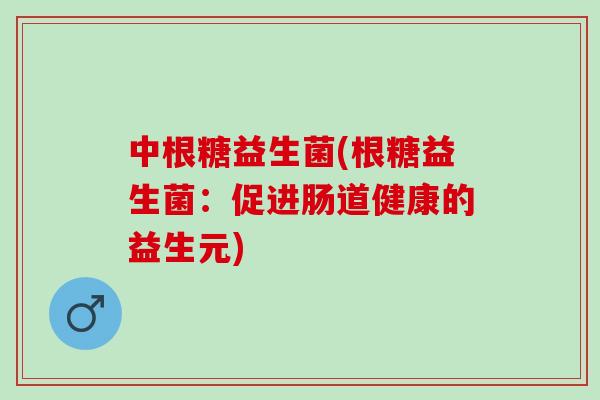 中根糖益生菌(根糖益生菌：促进肠道健康的益生元)