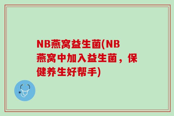 NB燕窝益生菌(NB燕窝中加入益生菌，保健养生好帮手)