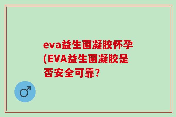 eva益生菌凝胶怀孕(EVA益生菌凝胶是否安全可靠？