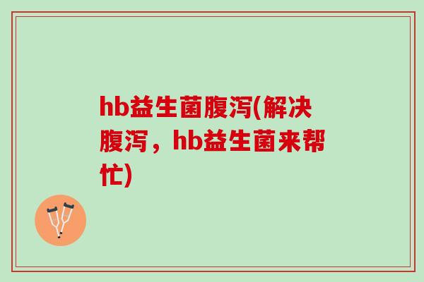 hb益生菌腹泻(解决腹泻，hb益生菌来帮忙)