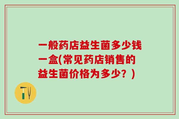 一般药店益生菌多少钱一盒(常见药店销售的益生菌价格为多少？)