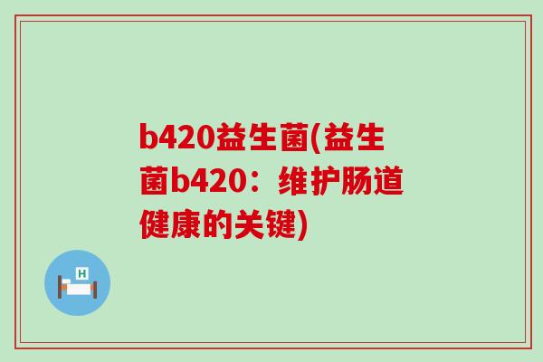 b420益生菌(益生菌b420：维护肠道健康的关键)