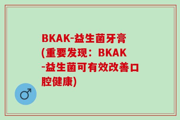 BKAK-益生菌牙膏(重要发现：BKAK-益生菌可有效改善口腔健康)