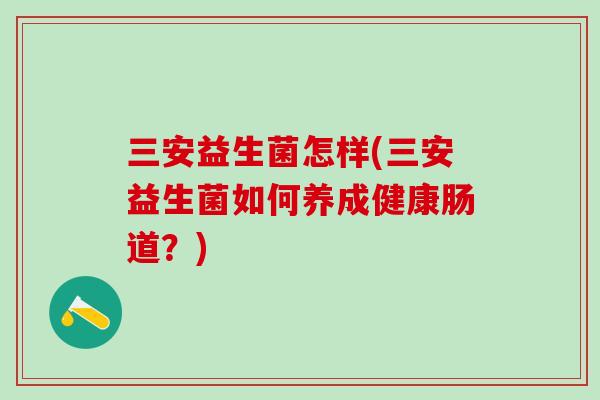 三安益生菌怎样(三安益生菌如何养成健康肠道？)