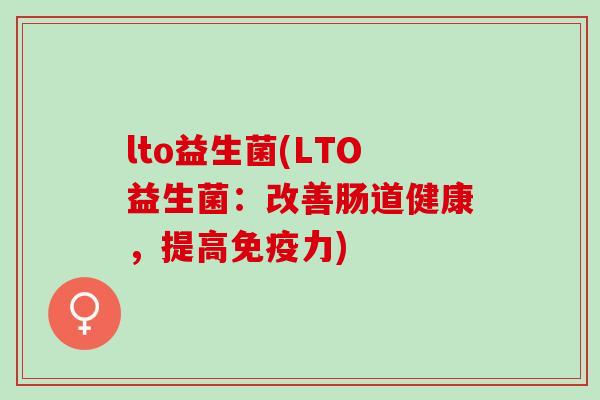 lto益生菌(LTO益生菌：改善肠道健康，提高免疫力)