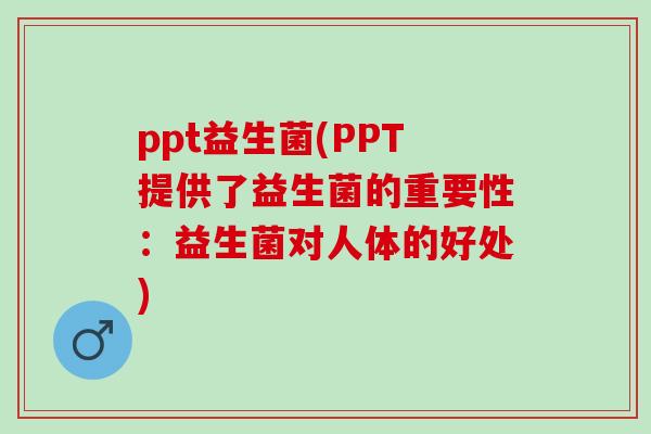 ppt益生菌(PPT提供了益生菌的重要性：益生菌对人体的好处)