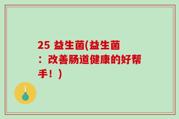 25 益生菌(益生菌：改善肠道健康的好帮手！)