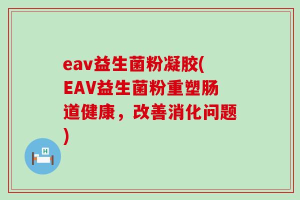 eav益生菌粉凝胶(EAV益生菌粉重塑肠道健康，改善消化问题)