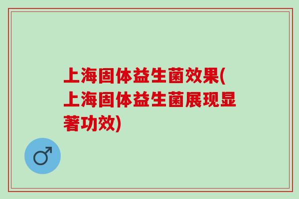 上海固体益生菌效果(上海固体益生菌展现显著功效)
