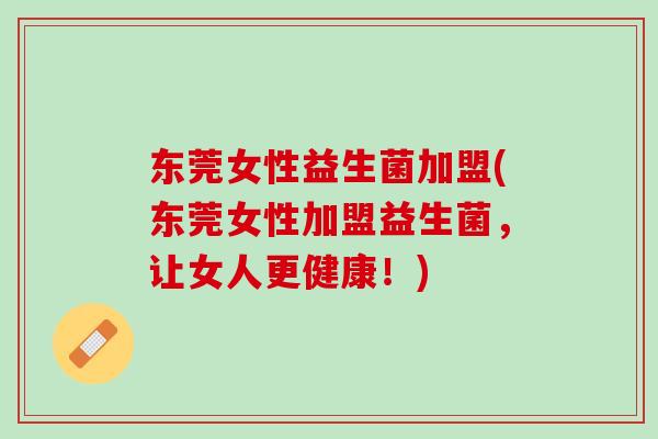东莞女性益生菌加盟(东莞女性加盟益生菌，让女人更健康！)