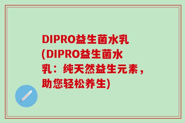 DIPRO益生菌水乳(DIPRO益生菌水乳：纯天然益生元素，助您轻松养生)