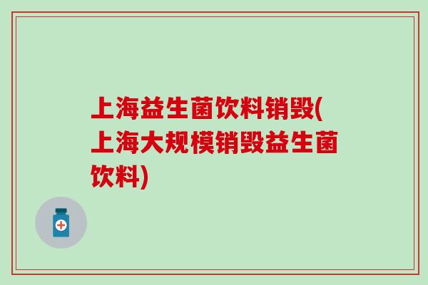 上海益生菌饮料销毁(上海大规模销毁益生菌饮料)