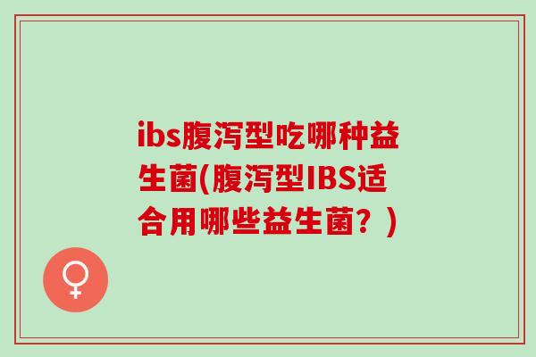 ibs腹泻型吃哪种益生菌(腹泻型IBS适合用哪些益生菌？)