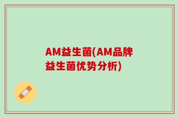 AM益生菌(AM品牌益生菌优势分析)