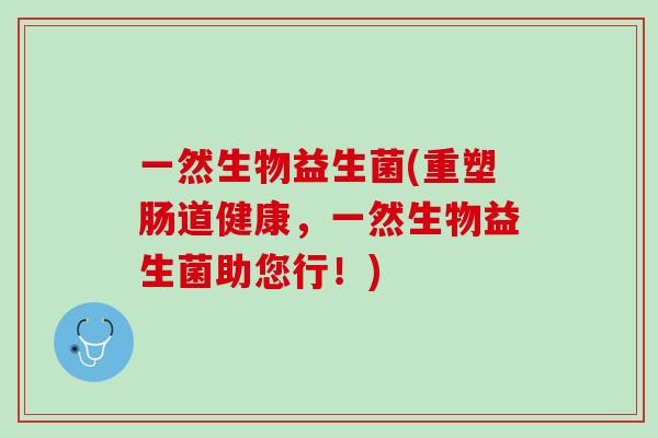 一然生物益生菌(重塑肠道健康，一然生物益生菌助您行！)