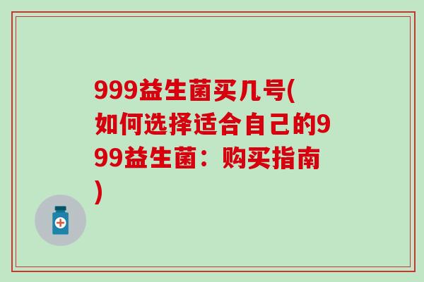 999益生菌买几号(如何选择适合自己的999益生菌：购买指南)