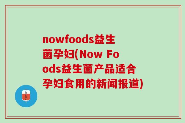 nowfoods益生菌孕妇(Now Foods益生菌产品适合孕妇食用的新闻报道) nowfoods益生菌孕妇(Now Foods益生菌产品适合孕妇食用的新闻报道)