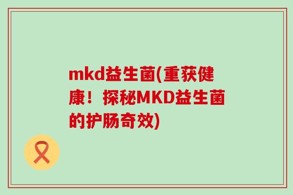 mkd益生菌(重获健康！探秘MKD益生菌的护肠奇效)