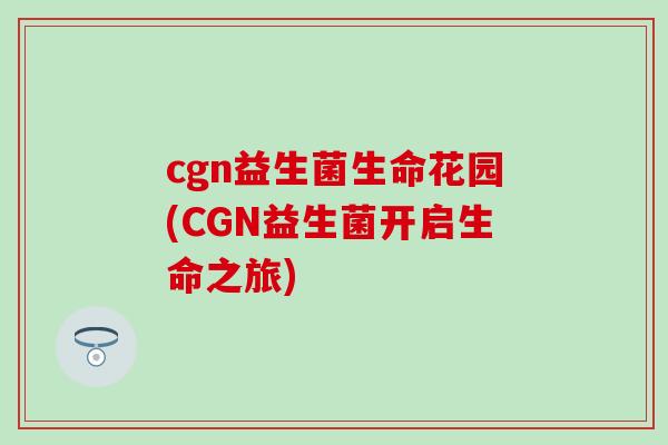 cgn益生菌生命花园(CGN益生菌开启生命之旅)