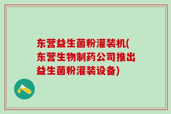 东营益生菌粉灌装机(东营生物制药公司推出益生菌粉灌装设备)