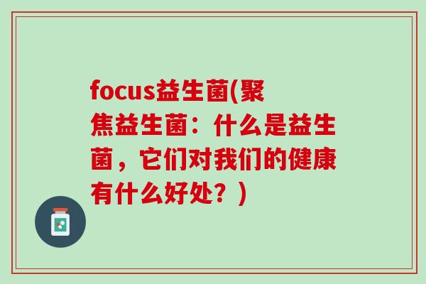 focus益生菌(聚焦益生菌：什么是益生菌，它们对我们的健康有什么好处？)