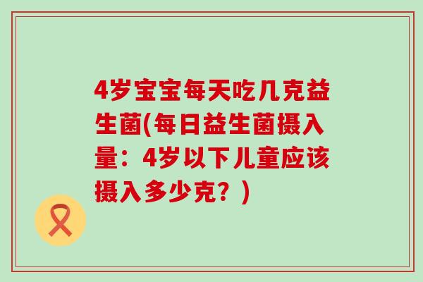 4岁宝宝每天吃几克益生菌(每日益生菌摄入量：4岁以下儿童应该摄入多少克？)