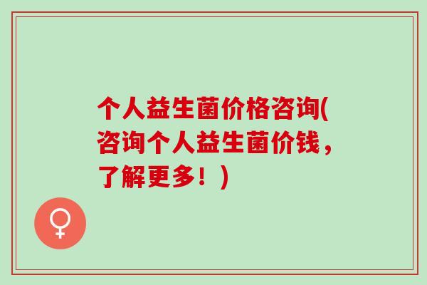个人益生菌价格咨询(咨询个人益生菌价钱，了解更多！)