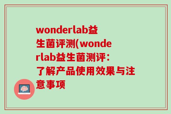 wonderlab益生菌评测(wonderlab益生菌测评：了解产品使用效果与注意事项
