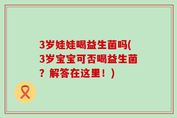 3岁娃娃喝益生菌吗(3岁宝宝可否喝益生菌？解答在这里！)