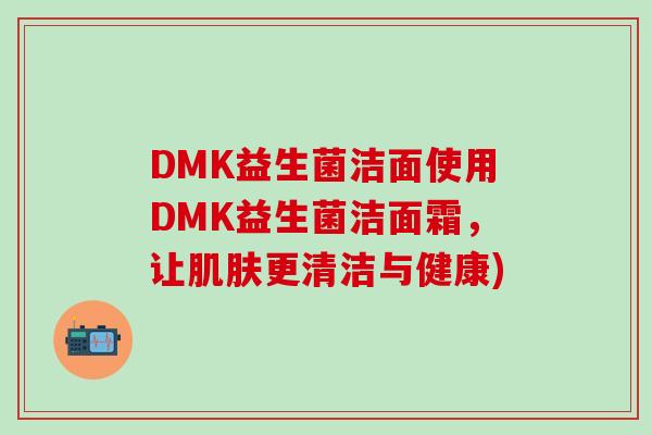 DMK益生菌洁面使用DMK益生菌洁面霜，让肌肤更清洁与健康)