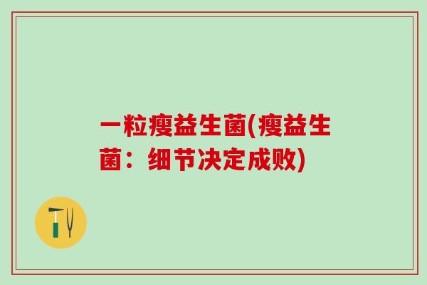 一粒瘦益生菌(瘦益生菌：细节决定成败)