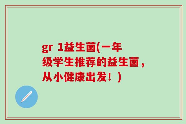 gr 1益生菌(一年级学生推荐的益生菌，从小健康出发！)