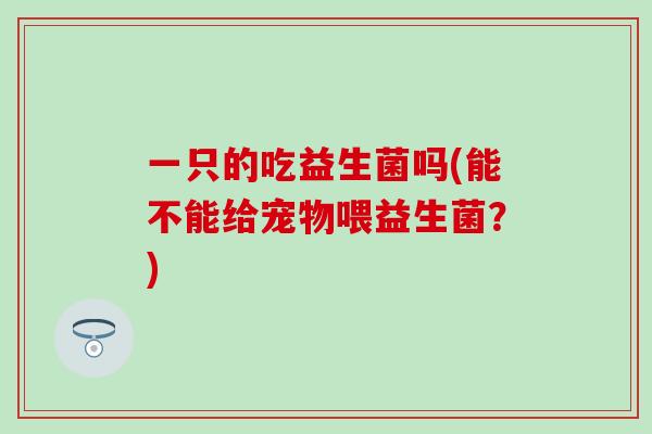 一只的吃益生菌吗(能不能给宠物喂益生菌？)