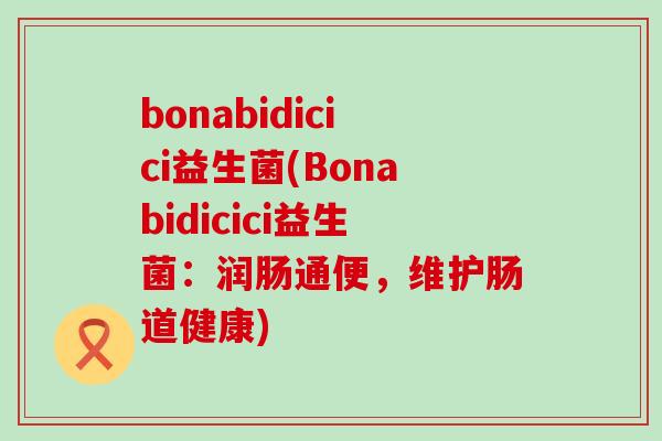 bonabidicici益生菌(Bonabidicici益生菌：润肠通便，维护肠道健康)
