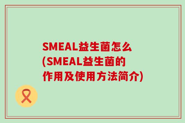 SMEAL益生菌怎么(SMEAL益生菌的作用及使用方法简介)