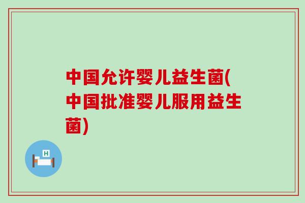 中国允许婴儿益生菌(中国批准婴儿服用益生菌)