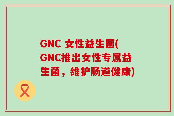 GNC 女性益生菌(GNC推出女性专属益生菌，维护肠道健康)