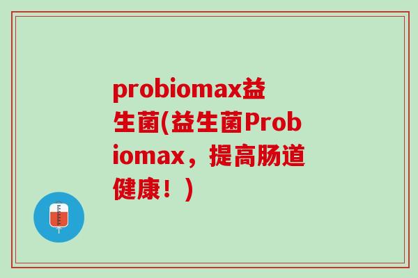 probiomax益生菌(益生菌Probiomax，提高肠道健康！)