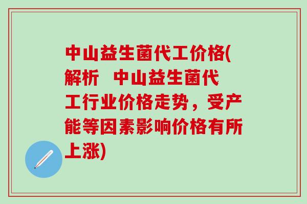 中山益生菌代工价格(解析  中山益生菌代工行业价格走势，受产能等因素影响价格有所上涨)
