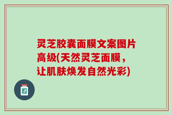 灵芝胶囊面膜文案图片高级(天然灵芝面膜，让肌肤焕发自然光彩)