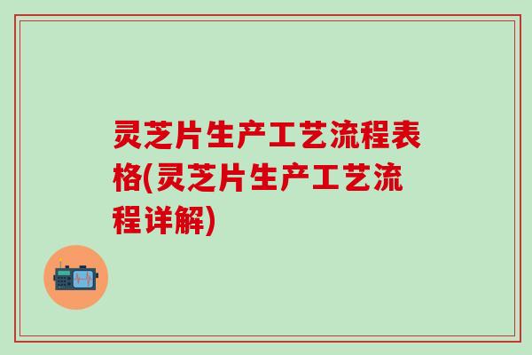 灵芝片生产工艺流程表格(灵芝片生产工艺流程详解)