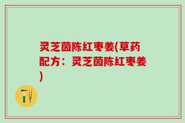 灵芝茵陈红枣姜(草药配方：灵芝茵陈红枣姜)