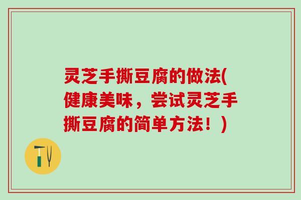 灵芝手撕豆腐的做法(健康美味，尝试灵芝手撕豆腐的简单方法！)