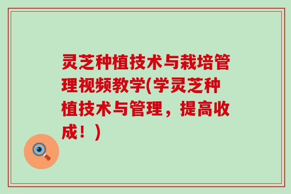 灵芝种植技术与栽培管理视频教学(学灵芝种植技术与管理，提高收成！)