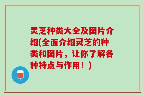 灵芝种类大全及图片介绍(全面介绍灵芝的种类和图片，让你了解各种特点与作用！)